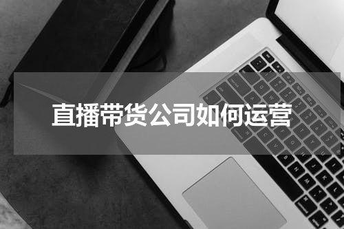 直播带货公司如何运营