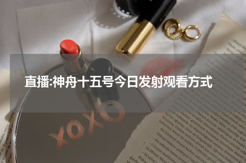 直播:神舟十五号今日发射观看方式