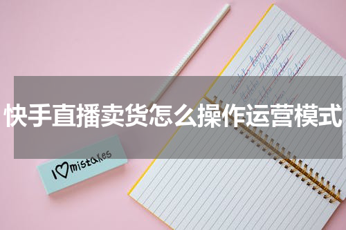 快手直播卖货怎么操作运营模式