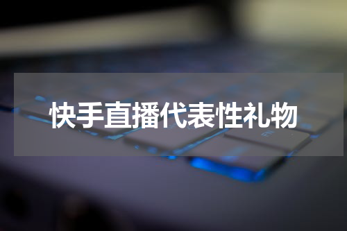 快手直播代表性礼物