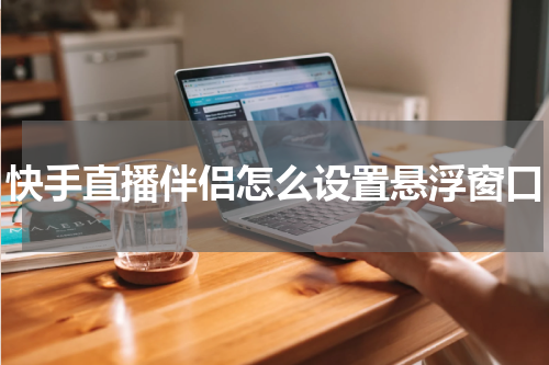 快手直播伴侣怎么设置悬浮窗口