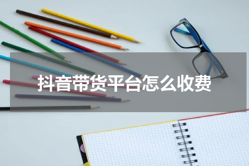 抖音带货平台怎么收费