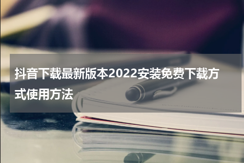 抖音下载最新版本2022安装免费下载方式使用方法