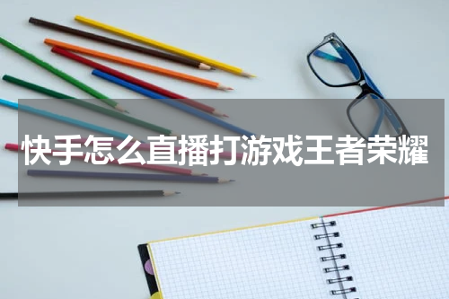 快手怎么直播打游戏王者荣耀