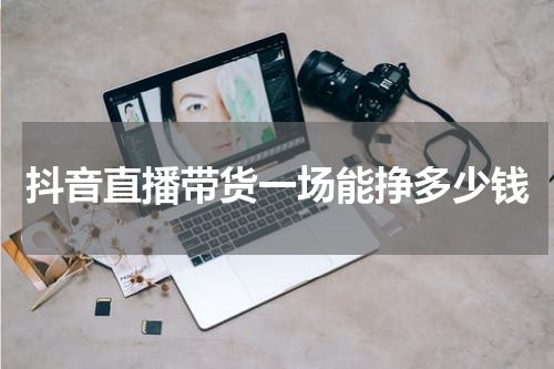 抖音直播带货一场能挣多少钱