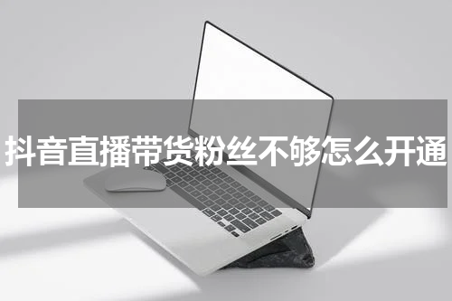 抖音直播带货粉丝不够怎么开通