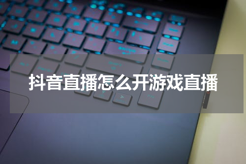 抖音直播怎么开游戏直播