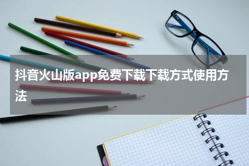 抖音火山版app免费下载下载方式使用方法