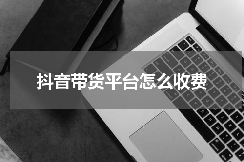 抖音带货平台怎么收费