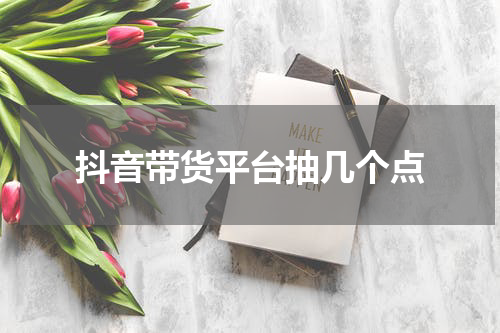 抖音带货平台抽几个点
