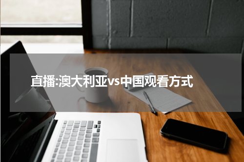 直播:澳大利亚vs中国观看方式