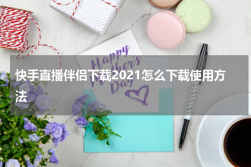 快手直播伴侣下载2021怎么下载使用方法
