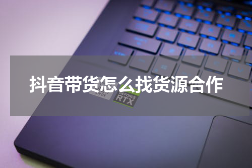 抖音带货怎么找货源合作