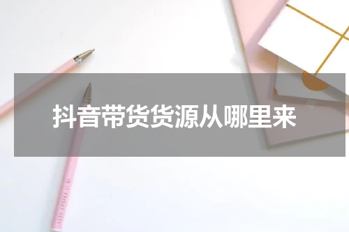 抖音带货货源从哪里来