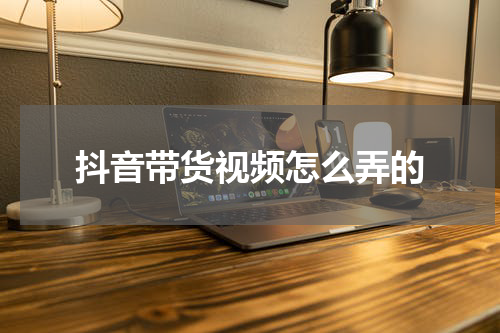 抖音带货视频怎么弄的