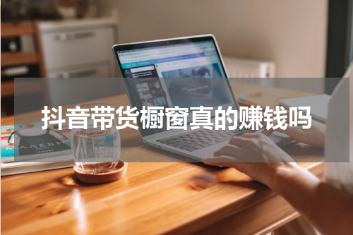 抖音带货橱窗真的赚钱吗