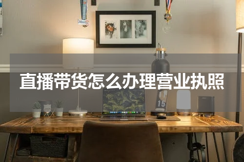 直播带货怎么办理营业执照