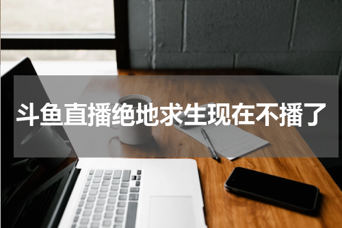 斗鱼直播绝地求生现在不播了