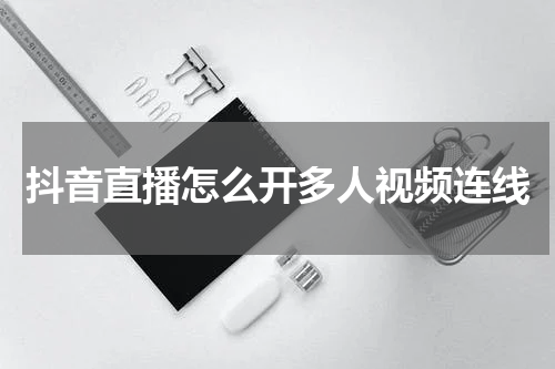 抖音直播怎么开多人视频连线