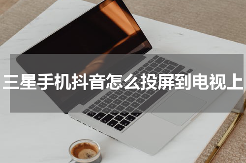三星手机抖音怎么投屏到电视上