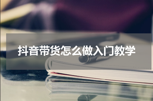 抖音带货怎么做入门教学