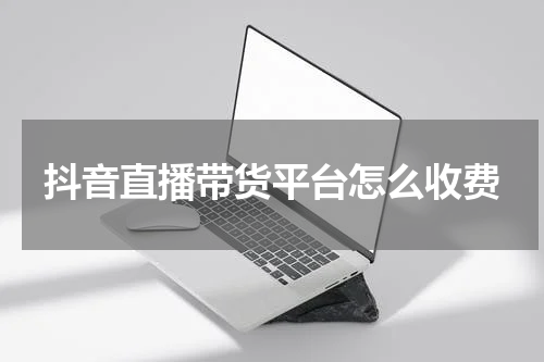 抖音直播带货平台怎么收费