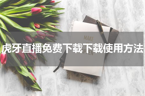 虎牙直播免费下载下载使用方法