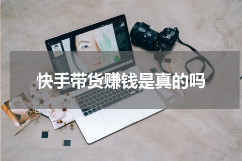快手带货赚钱是真的吗