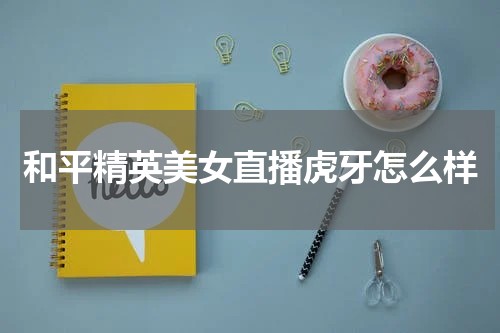 和平精英美女直播虎牙怎么样