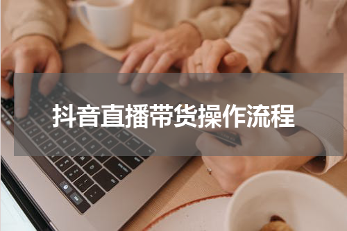 抖音直播带货操作流程