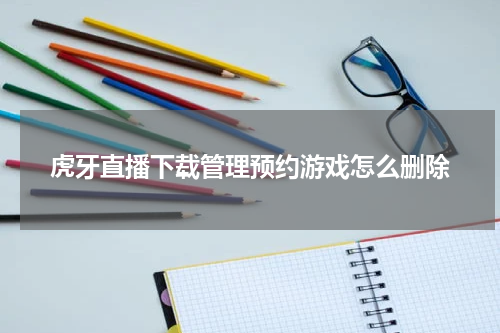 虎牙直播下载管理预约游戏怎么删除