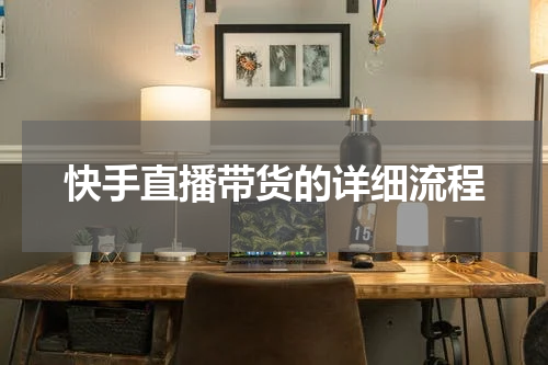 快手直播带货的详细流程