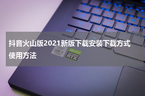抖音火山版2021新版下载安装下载方式使用方法
