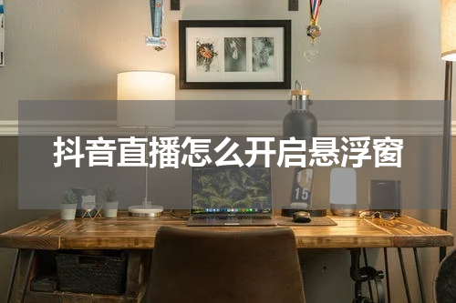 抖音直播怎么开启悬浮窗