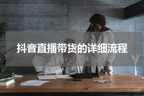 抖音直播带货的详细流程