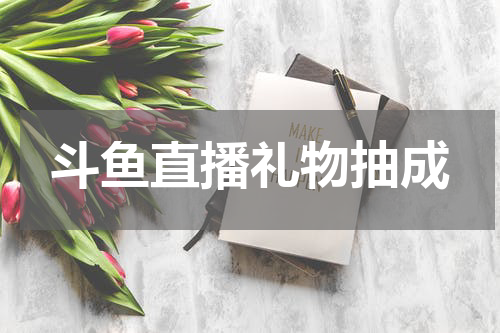 斗鱼直播礼物抽成