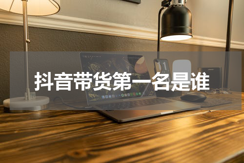 抖音带货第一名是谁