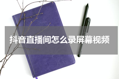 抖音直播间怎么录屏幕视频