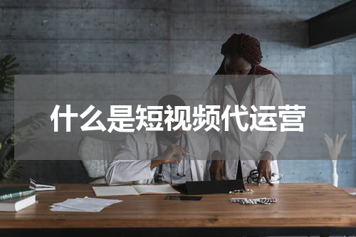 什么是短视频代运营
