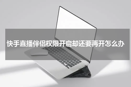 快手直播伴侣权限开启却还要再开怎么办