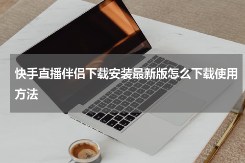 快手直播伴侣下载安装最新版怎么下载使用方法