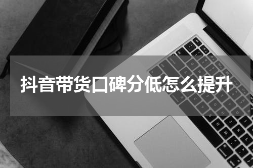抖音带货口碑分低怎么提升