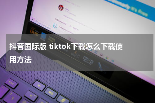 抖音国际版 tiktok下载怎么下载使用方法