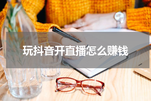 玩抖音开直播怎么赚钱
