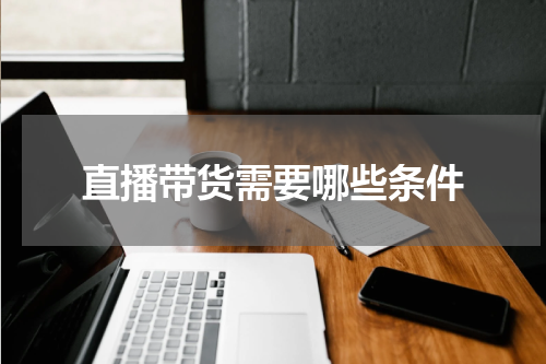 直播带货需要哪些条件