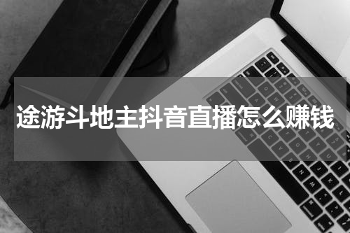 途游斗地主抖音直播怎么赚钱