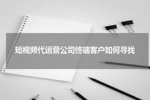 短视频代运营公司终端客户如何寻找