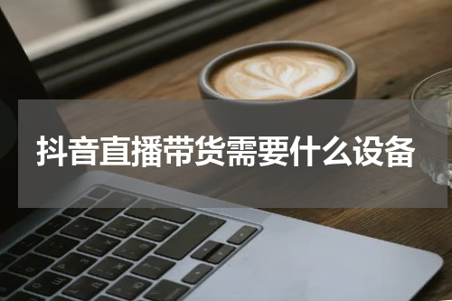 抖音直播带货需要什么设备