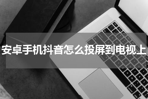 安卓手机抖音怎么投屏到电视上