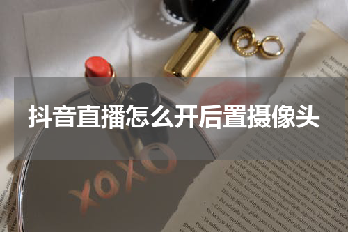 抖音直播怎么开后置摄像头